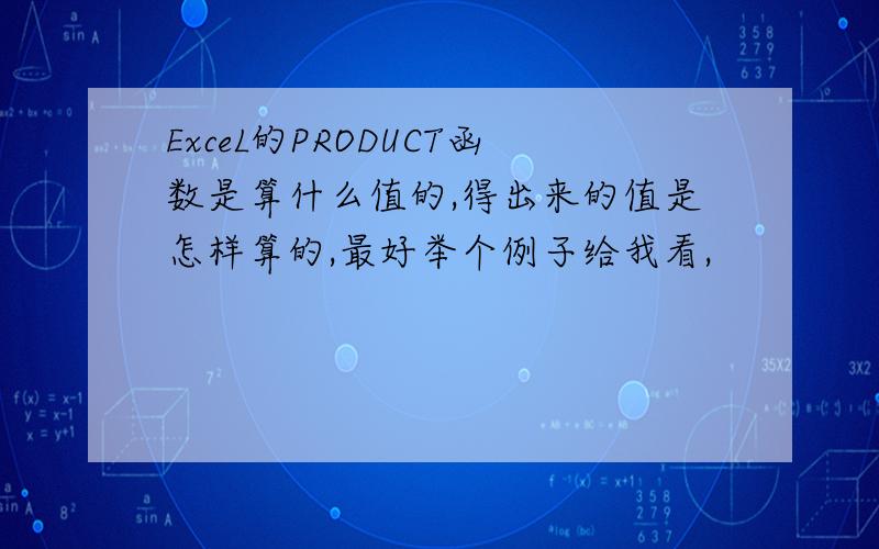 ExceL的PRODUCT函数是算什么值的,得出来的值是怎样算的,最好举个例子给我看,