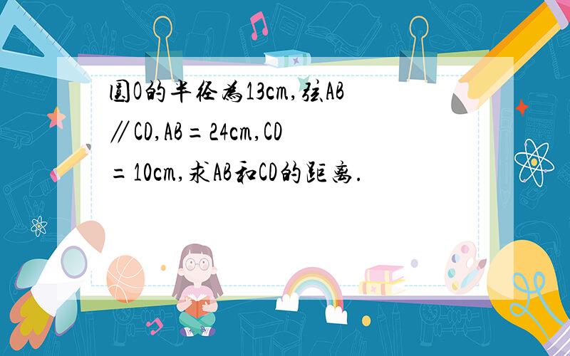 圆O的半径为13cm,弦AB∥CD,AB=24cm,CD=10cm,求AB和CD的距离.