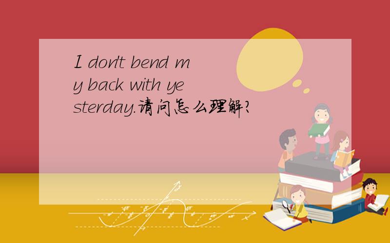 I don't bend my back with yesterday.请问怎么理解?