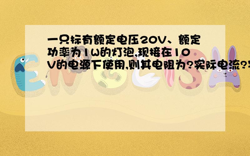 一只标有额定电压20V、额定功率为1W的灯泡,现接在10V的电源下使用,则其电阻为?实际电流?实际消