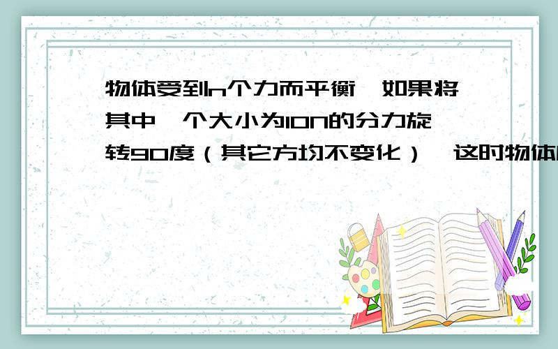 物体受到n个力而平衡,如果将其中一个大小为10N的分力旋转90度（其它方均不变化）,这时物体所受合力大小