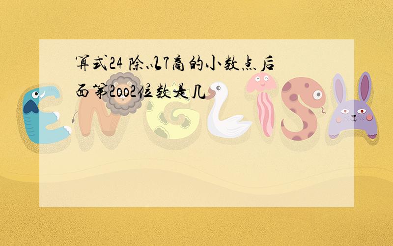 算式24 除以7商的小数点后面第2oo2位数是几