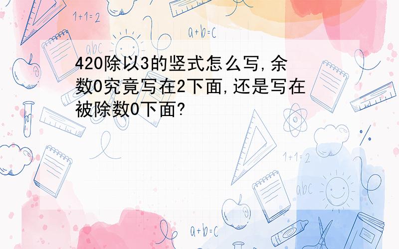 420除以3的竖式怎么写,余数0究竟写在2下面,还是写在被除数0下面?