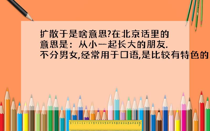 扩散于是啥意思?在北京话里的意思是：从小一起长大的朋友.不分男女,经常用于口语,是比较有特色的北京发音.就是一起长大,大