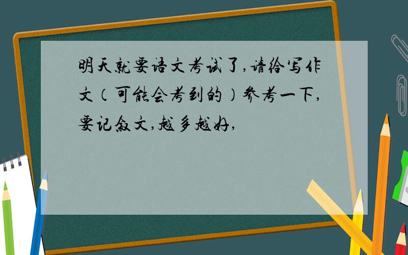 明天就要语文考试了,请给写作文（可能会考到的）参考一下,要记叙文,越多越好,