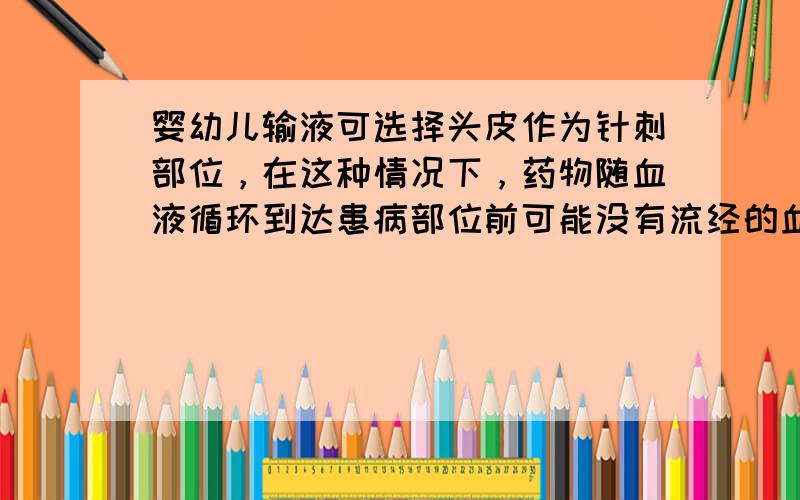 婴幼儿输液可选择头皮作为针刺部位，在这种情况下，药物随血液循环到达患病部位前可能没有流经的血管是（　　）