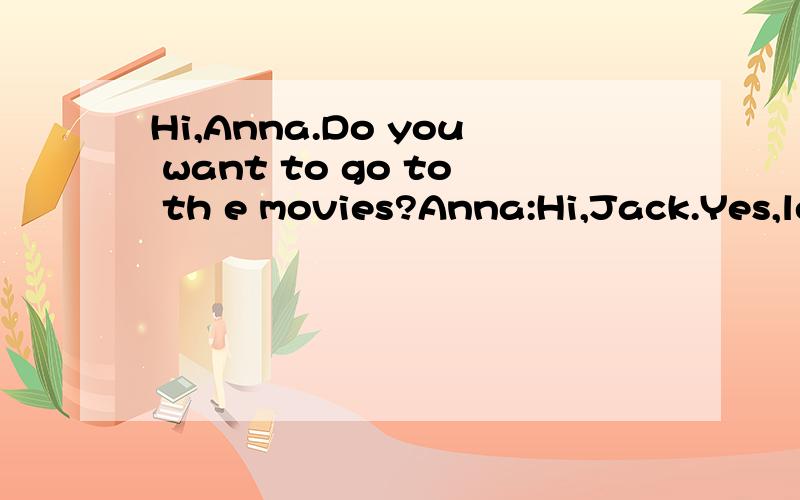 Hi,Anna.Do you want to go to th e movies?Anna:Hi,Jack.Yes,le