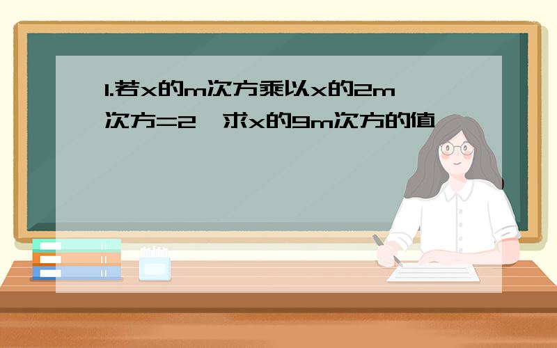 1.若x的m次方乘以x的2m次方=2,求x的9m次方的值