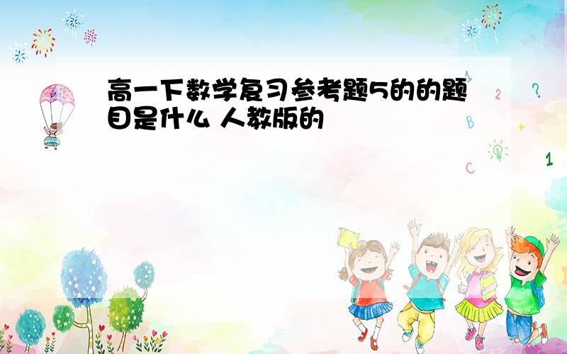 高一下数学复习参考题5的的题目是什么 人教版的