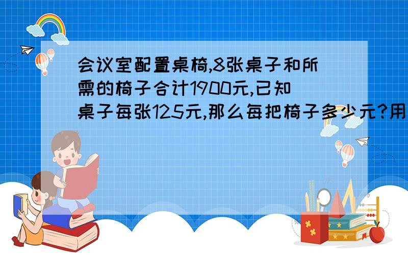 会议室配置桌椅,8张桌子和所需的椅子合计1900元,已知桌子每张125元,那么每把椅子多少元?用方程解