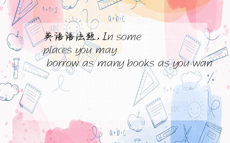 英语语法题,In some places you may borrow as many books as you wan