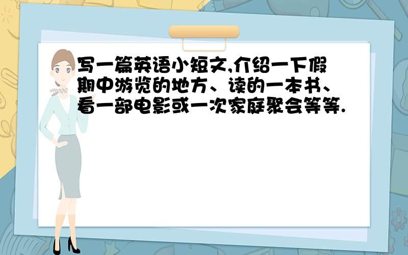 写一篇英语小短文,介绍一下假期中游览的地方、读的一本书、看一部电影或一次家庭聚会等等.