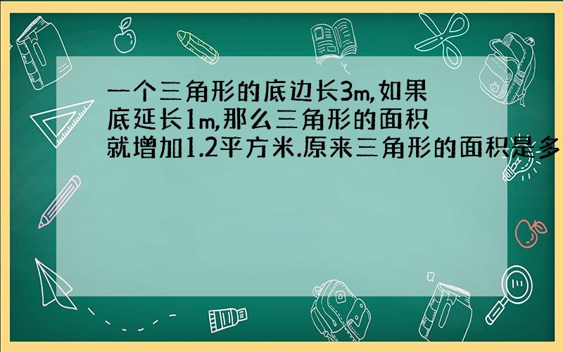 一个三角形的底边长3m,如果底延长1m,那么三角形的面积就增加1.2平方米.原来三角形的面积是多少平方米