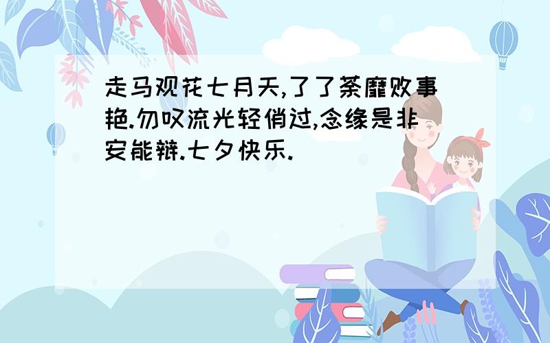 走马观花七月天,了了荼靡败事艳.勿叹流光轻俏过,念缘是非安能辩.七夕快乐.