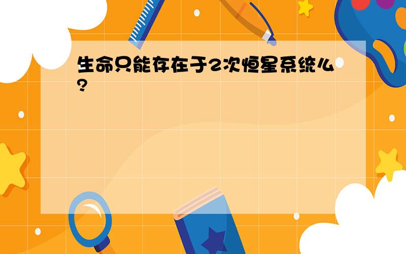 生命只能存在于2次恒星系统么?