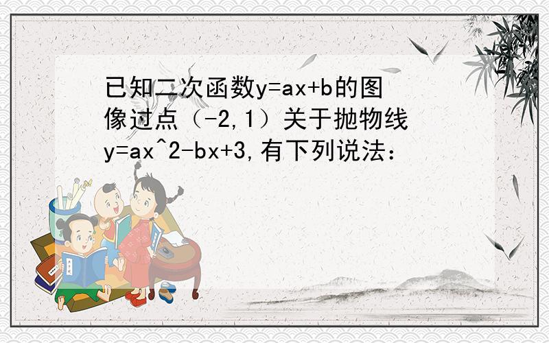 已知二次函数y=ax+b的图像过点（-2,1）关于抛物线y=ax^2-bx+3,有下列说法：