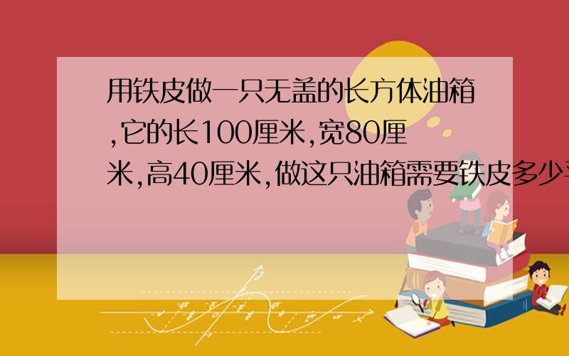 用铁皮做一只无盖的长方体油箱,它的长100厘米,宽80厘米,高40厘米,做这只油箱需要铁皮多少平方米（接缝处忽略不计）?