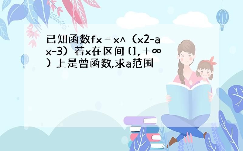 已知函数fx＝x∧（x2-ax-3）若x在区间〔1,＋∞) 上是曾函数,求a范围