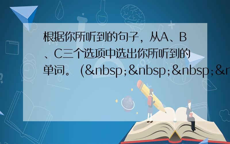 根据你所听到的句子，从A、B、C三个选项中选出你所听到的单词。 (     )1