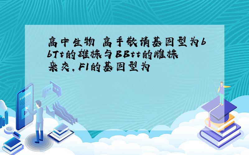 高中生物 高手敬请基因型为bbTt的雄株与BBtt的雌株杂交，F1的基因型为