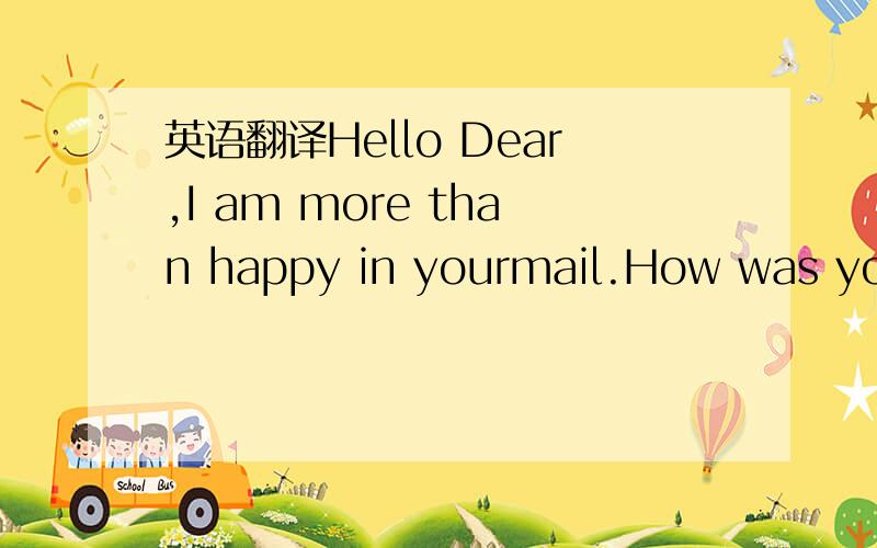 英语翻译Hello Dear,I am more than happy in yourmail.How was your