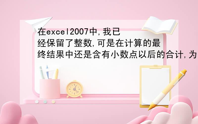 在excel2007中,我已经保留了整数,可是在计算的最终结果中还是含有小数点以后的合计,为什么,去也去不掉