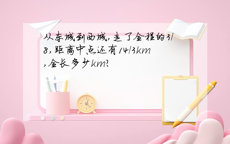 从东城到西城,走了全程的3/8,距离中点还有14/3km,全长多少km?