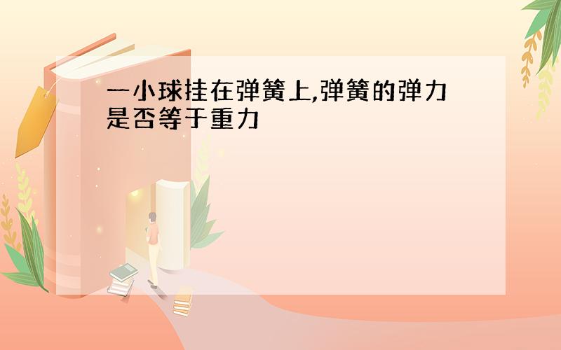 一小球挂在弹簧上,弹簧的弹力是否等于重力