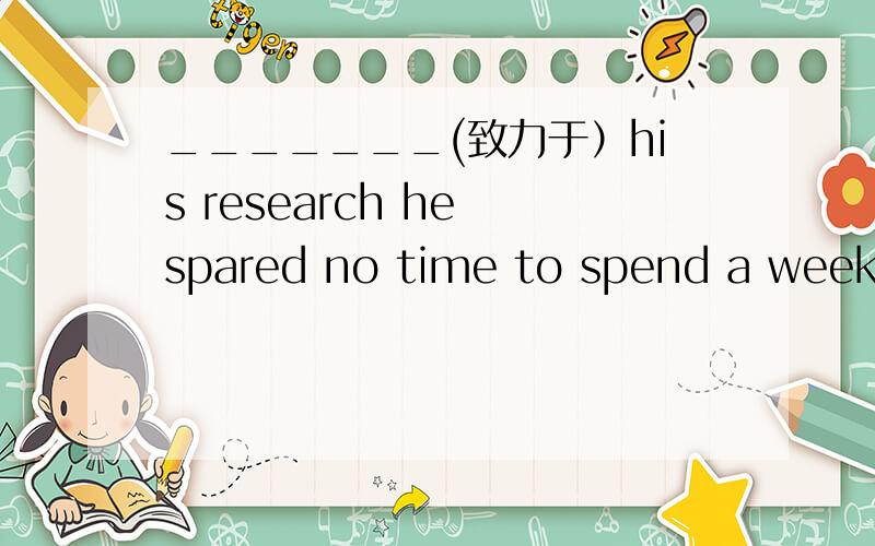 _______(致力于）his research he spared no time to spend a weeken