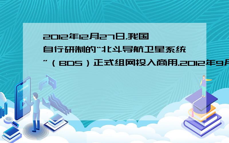 2012年12月27日，我国自行研制的“北斗导航卫星系统”（BDS）正式组网投入商用.2012年9月采用一箭双星的方式发