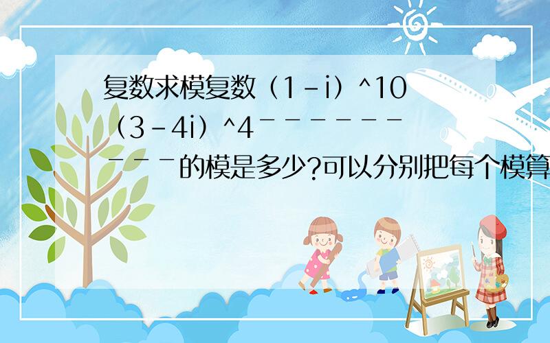 复数求模复数（1-i）^10（3-4i）^4￣￣￣￣￣￣￣￣￣的模是多少?可以分别把每个模算出再进行运算吗（根号3-i）