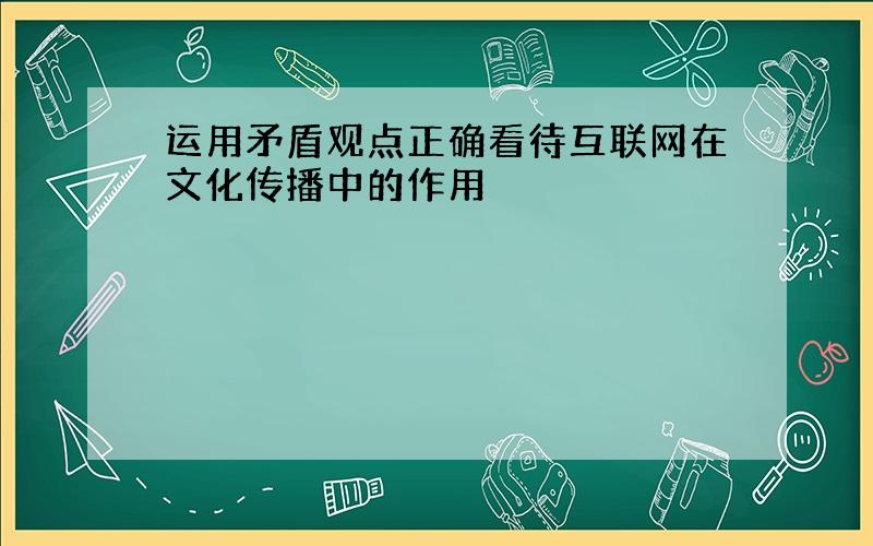 运用矛盾观点正确看待互联网在文化传播中的作用