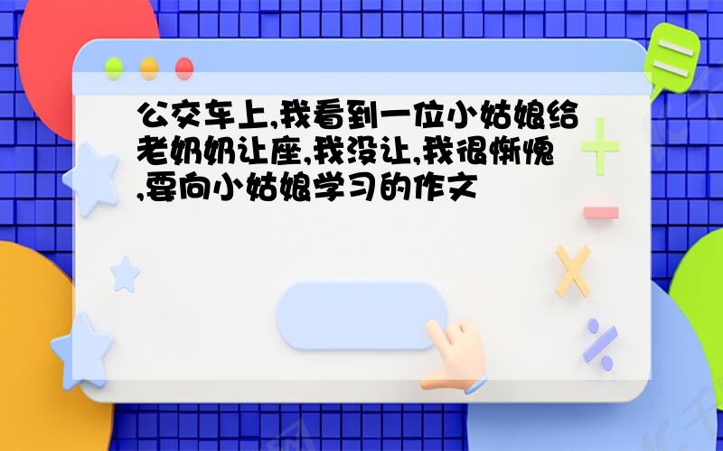 公交车上,我看到一位小姑娘给老奶奶让座,我没让,我很惭愧,要向小姑娘学习的作文