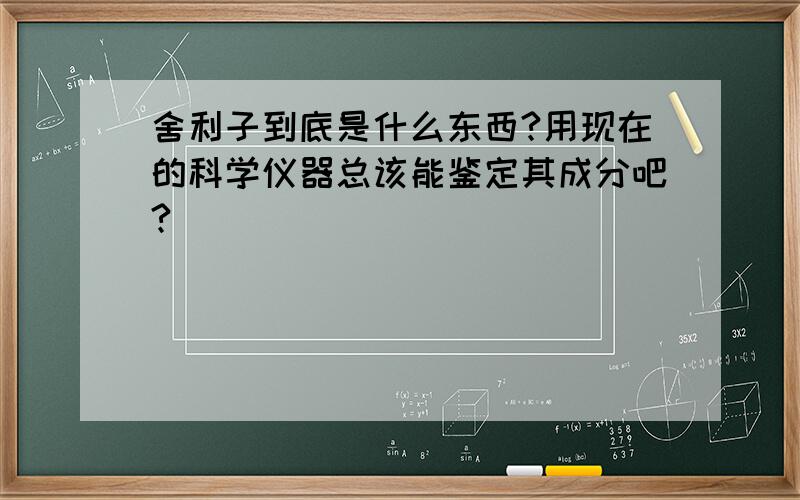 舍利子到底是什么东西?用现在的科学仪器总该能鉴定其成分吧?