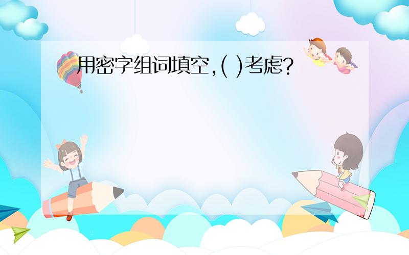 用密字组词填空,( )考虑?