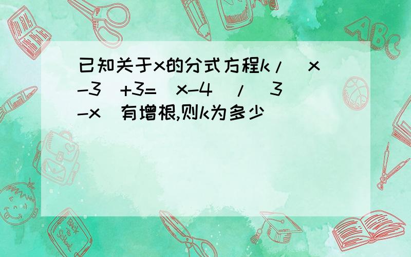 已知关于x的分式方程k/(x-3)+3=(x-4)/(3-x)有增根,则k为多少