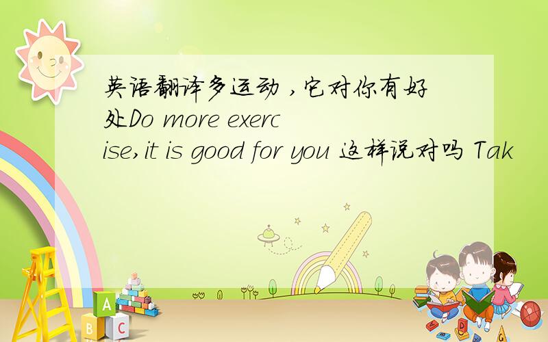 英语翻译多运动 ,它对你有好处Do more exercise,it is good for you 这样说对吗 Tak