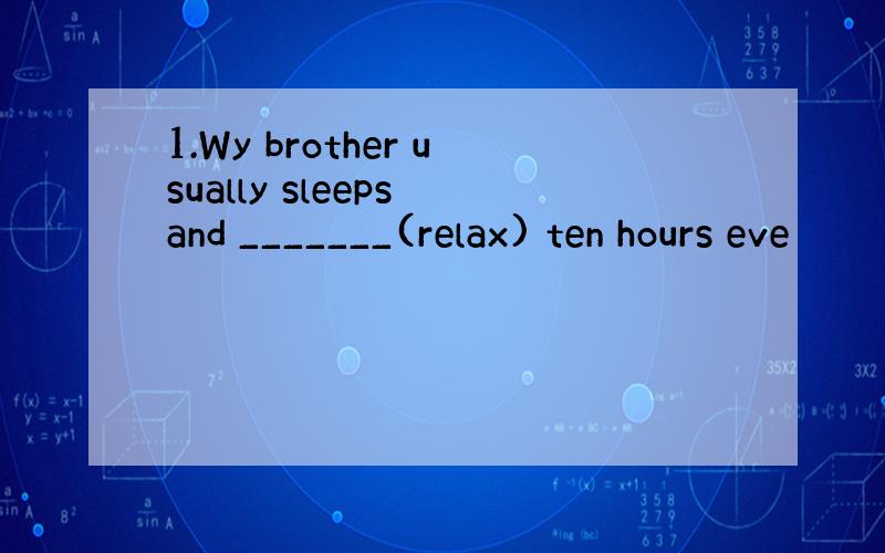 1.Wy brother usually sleeps and _______(relax) ten hours eve