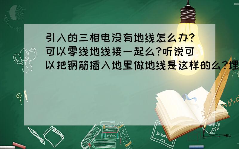 引入的三相电没有地线怎么办?可以零线地线接一起么?听说可以把钢筋插入地里做地线是这样的么?埋设地线有什