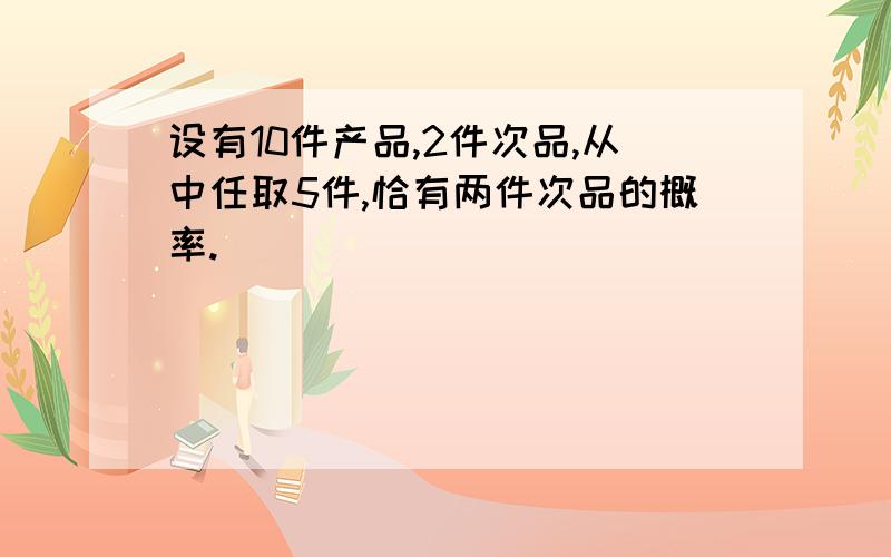 设有10件产品,2件次品,从中任取5件,恰有两件次品的概率.