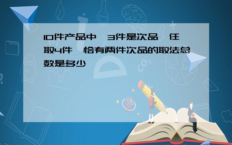 10件产品中,3件是次品,任取4件,恰有两件次品的取法总数是多少