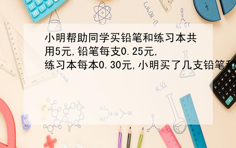 小明帮助同学买铅笔和练习本共用5元,铅笔每支0.25元,练习本每本0.30元,小明买了几支铅笔和几本练习本?