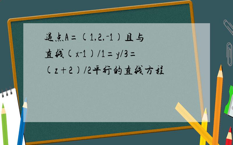 过点A=(1,2,-1)且与直线(x-1)/1=y/3=(z+2)/2平行的直线方程