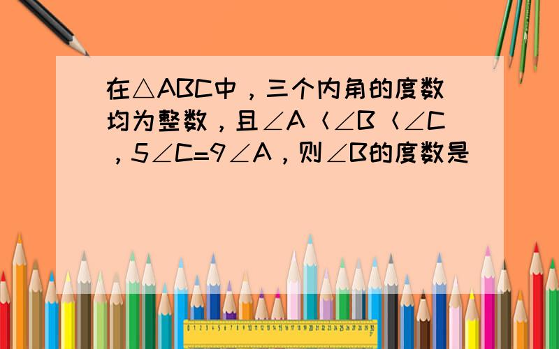 在△ABC中，三个内角的度数均为整数，且∠A＜∠B＜∠C，5∠C=9∠A，则∠B的度数是______°．