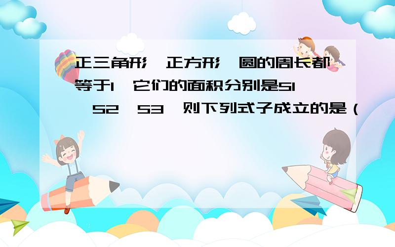 正三角形、正方形、圆的周长都等于1,它们的面积分别是S1、S2、S3,则下列式子成立的是（