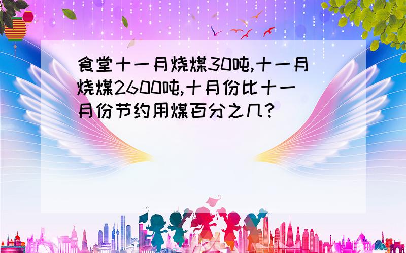 食堂十一月烧煤30吨,十一月烧煤2600吨,十月份比十一月份节约用煤百分之几?