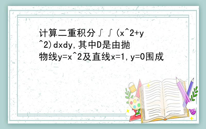 计算二重积分∫∫(x^2+y^2)dxdy,其中D是由抛物线y=x^2及直线x=1,y=0围成