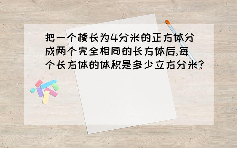 把一个棱长为4分米的正方体分成两个完全相同的长方体后,每个长方体的体积是多少立方分米?