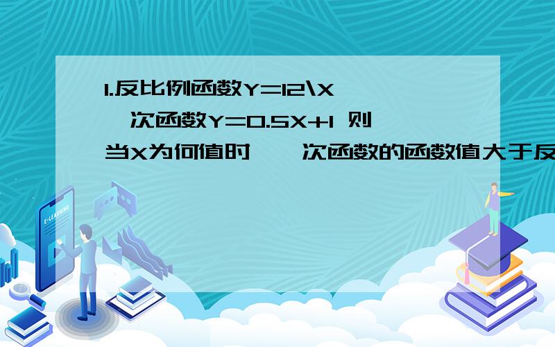 1.反比例函数Y=12\X 一次函数Y=0.5X+1 则当X为何值时,一次函数的函数值大于反比例函数的函数值