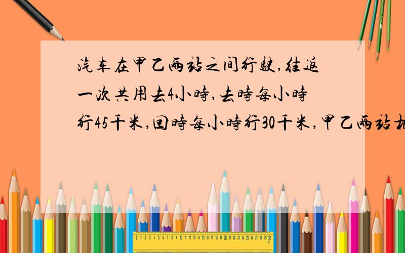 汽车在甲乙两站之间行驶,往返一次共用去4小时,去时每小时行45千米,回时每小时行30千米,甲乙两站相距多少?